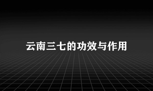 云南三七的功效与作用