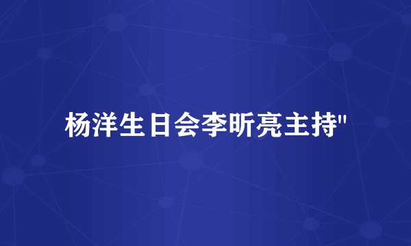 杨洋生日会李昕亮主持
