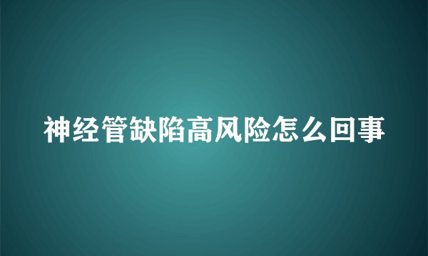 神经管缺陷高风险怎么回事