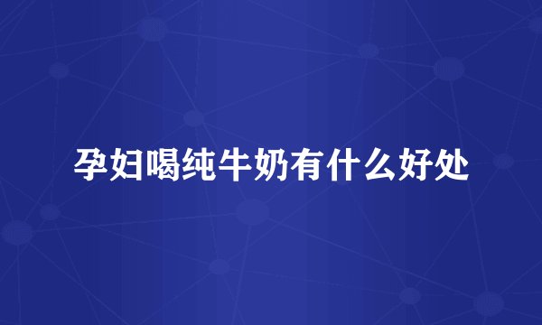 孕妇喝纯牛奶有什么好处