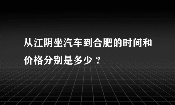 从江阴坐汽车到合肥的时间和价格分别是多少 ?
