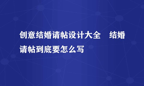 创意结婚请帖设计大全 结婚请帖到底要怎么写