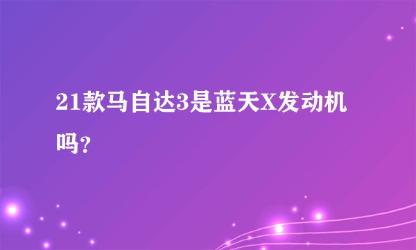21款马自达3是蓝天X发动机吗？