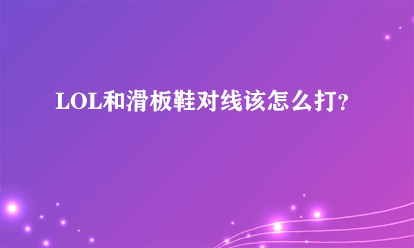 LOL和滑板鞋对线该怎么打?