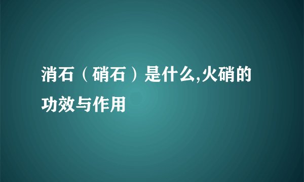 消石（硝石）是什么,火硝的功效与作用