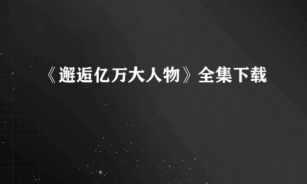《邂逅亿万大人物》全集下载