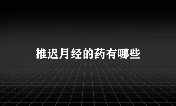 推迟月经的药有哪些