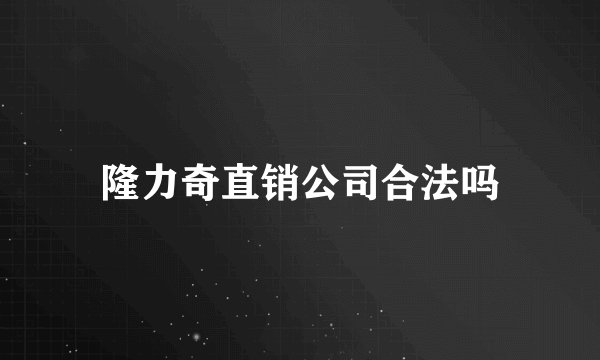 隆力奇直销公司合法吗