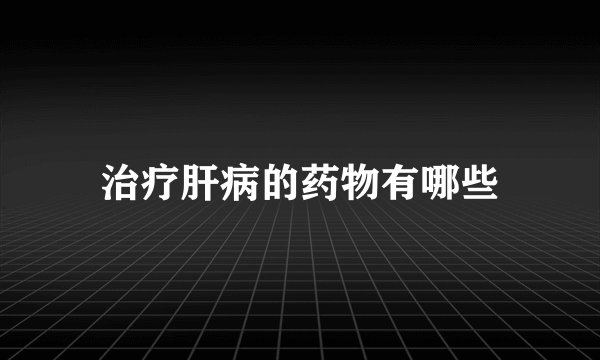 治疗肝病的药物有哪些