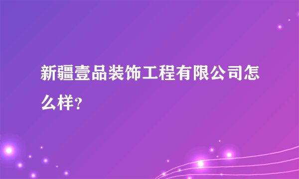 新疆壹品装饰工程有限公司怎么样?