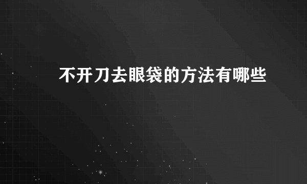 ​不开刀去眼袋的方法有哪些