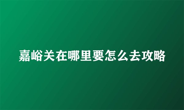 嘉峪关在哪里要怎么去攻略
