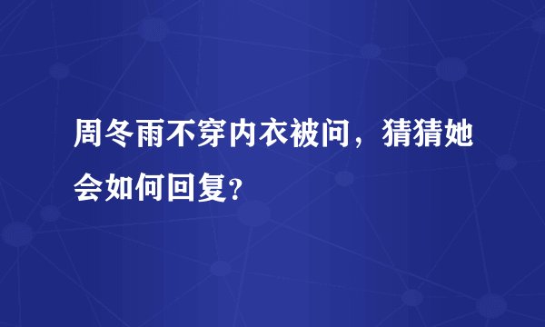 周冬雨不穿内衣被问，猜猜她会如何回复？
