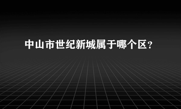 中山市世纪新城属于哪个区？
