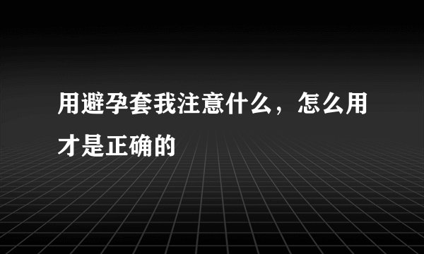 用避孕套我注意什么,怎么用才是正确的