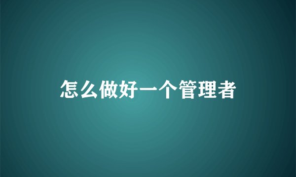 怎么做好一个管理者