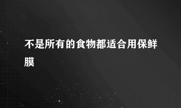 不是所有的食物都适合用保鲜膜