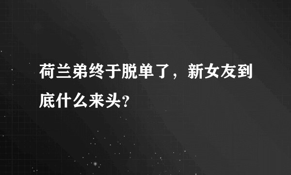荷兰弟终于脱单了，新女友到底什么来头？