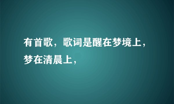 有首歌,歌词是醒在梦境上,梦在清晨上,