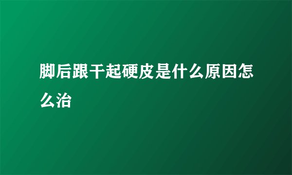 脚后跟干起硬皮是什么原因怎么治