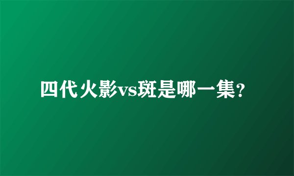 四代火影vs斑是哪一集？