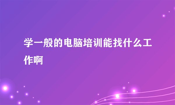 学一般的电脑培训能找什么工作啊