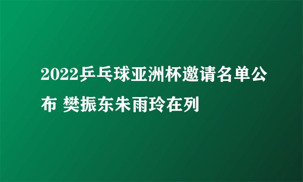 2022乒乓球亚洲杯邀请名单公布 樊振东朱雨玲在列