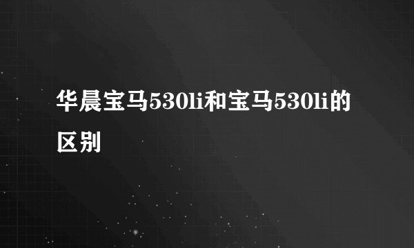 华晨宝马530li和宝马530li的区别
