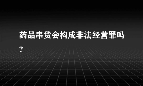药品串货会构成非法经营罪吗?