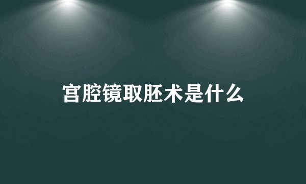宫腔镜取胚术是什么