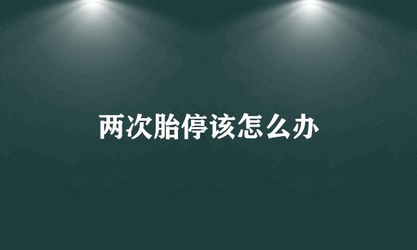 两次胎停该怎么办