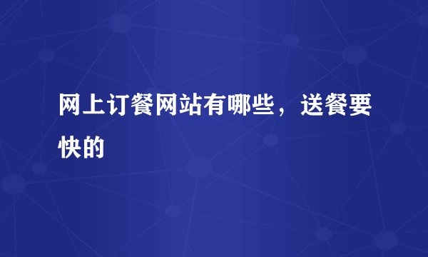 网上订餐网站有哪些，送餐要快的