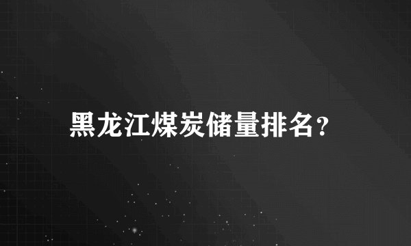 黑龙江煤炭储量排名？