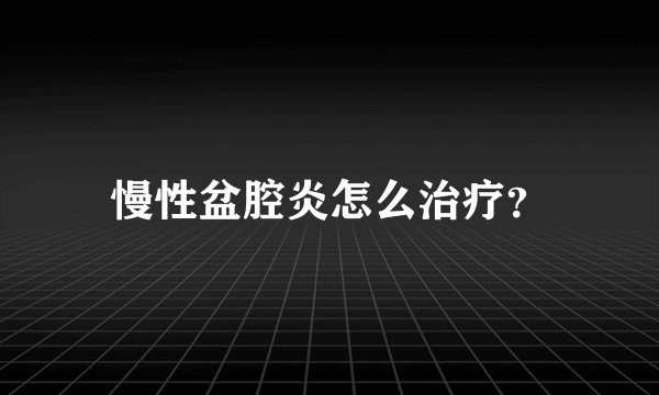 慢性盆腔炎怎么治疗？