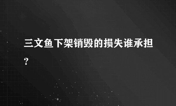 三文鱼下架销毁的损失谁承担？