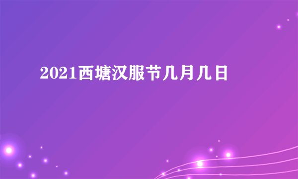 2021西塘汉服节几月几日