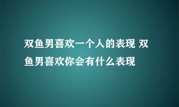 双鱼男喜欢一个人的表现 双鱼男喜欢你会有什么表现