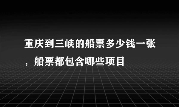 重庆到三峡的船票多少钱一张，船票都包含哪些项目
