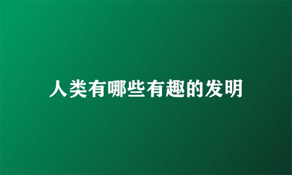 人类有哪些有趣的发明