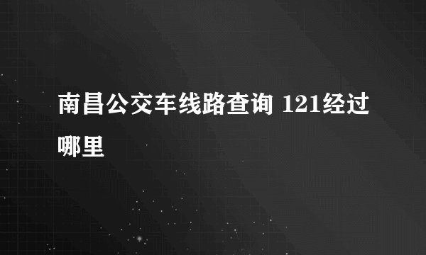 南昌公交车线路查询 121经过哪里