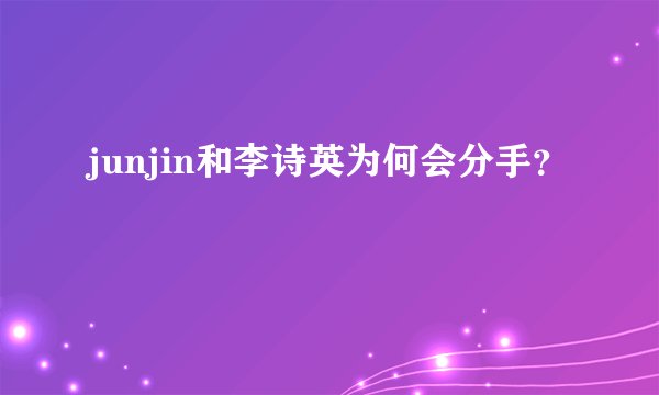 junjin和李诗英为何会分手？