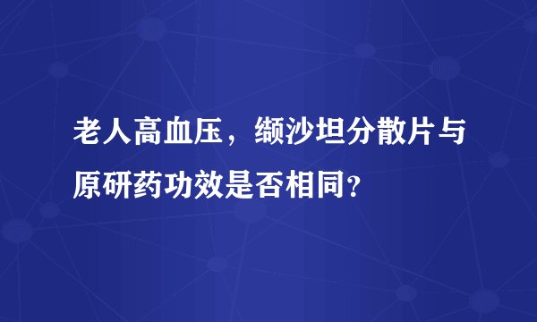 老人高血压,缬沙坦分散片与原研药功效是否相同?