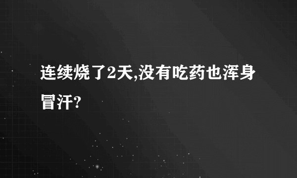 连续烧了2天,没有吃药也浑身冒汗?
