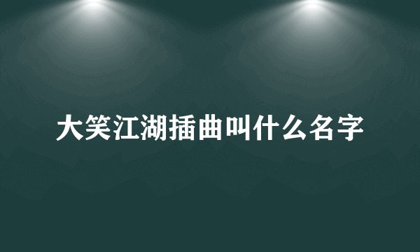 大笑江湖插曲叫什么名字