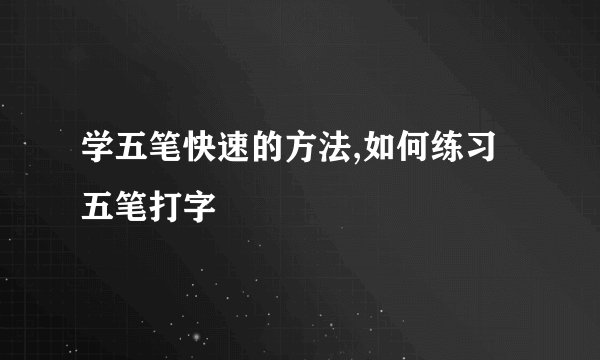 学五笔快速的方法,如何练习五笔打字