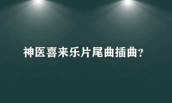 神医喜来乐片尾曲插曲?