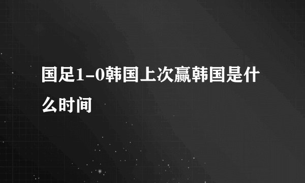 国足1-0韩国上次赢韩国是什么时间