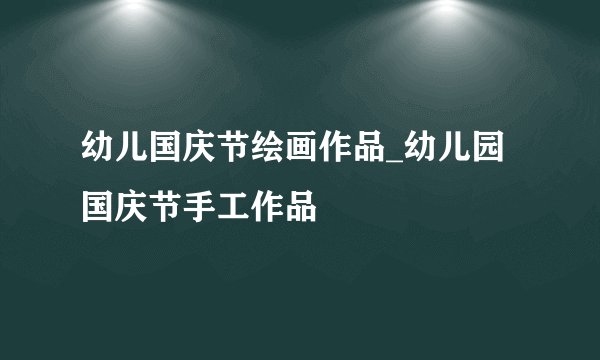 幼儿国庆节绘画作品_幼儿园国庆节手工作品