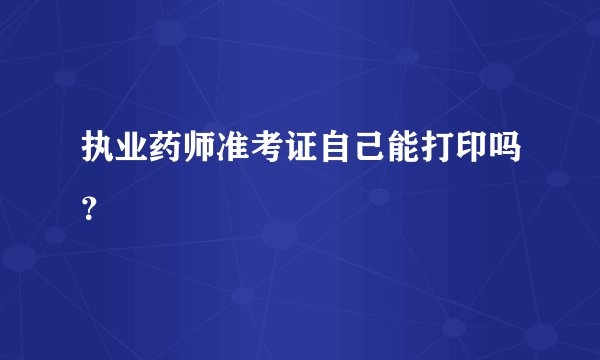 执业药师准考证自己能打印吗？
