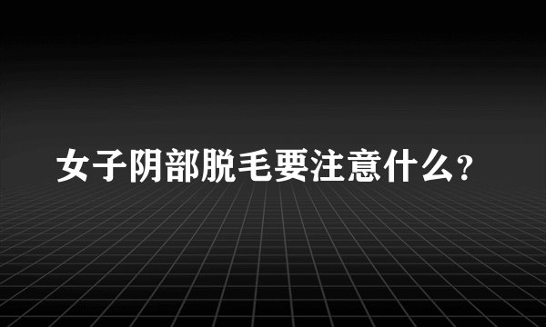 女子阴部脱毛要注意什么？